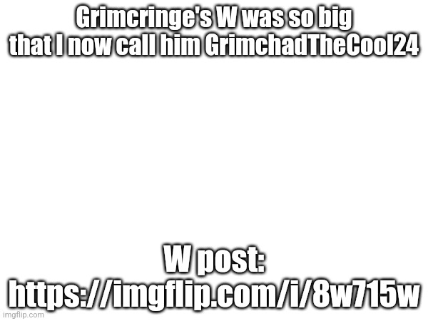 Grimcringe's W was so big that I now call him GrimchadTheCool24; W post: https://imgflip.com/i/8w715w | made w/ Imgflip meme maker