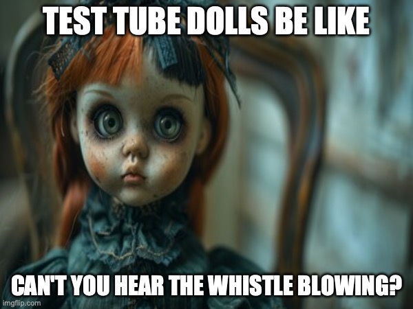 Test Tube Dolls Be Like | TEST TUBE DOLLS BE LIKE; CAN'T YOU HEAR THE WHISTLE BLOWING? | image tagged in test tube dolls,genetic engineering,genetics,genetics humor,science,test tube humor | made w/ Imgflip meme maker