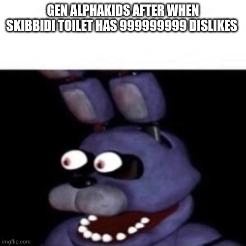 Bonnie Eye Pop | GEN ALPHAKIDS AFTER WHEN SKIBBIDI TOILET HAS 999999999 DISLIKES | image tagged in bonnie eye pop | made w/ Imgflip meme maker