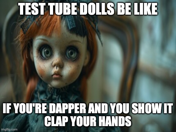 Test Tube Dolls Be Like | TEST TUBE DOLLS BE LIKE; IF YOU'RE DAPPER AND YOU SHOW IT
CLAP YOUR HANDS | image tagged in test tube dolls,genetic engineering,genetics,genetics humor,science,test tube humor | made w/ Imgflip meme maker