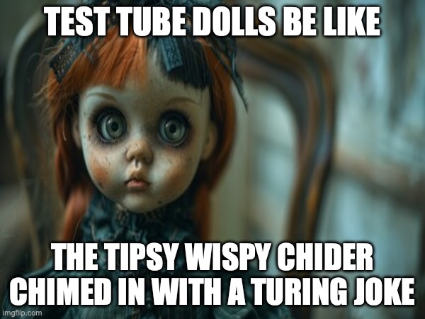 Test Tube Dolls Be Like | TEST TUBE DOLLS BE LIKE; THE TIPSY WISPY CHIDER
CHIMED IN WITH A TURING JOKE | image tagged in test tube dolls,genetic engineering,genetics,genetics humor,science,test tube humor | made w/ Imgflip meme maker