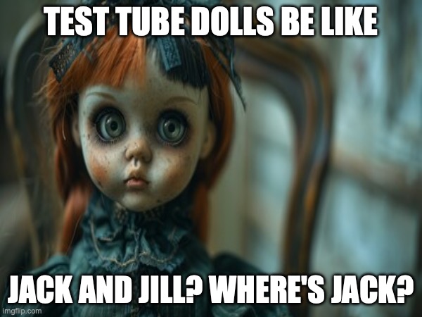 Test Tube Dolls Be Like | TEST TUBE DOLLS BE LIKE; JACK AND JILL? WHERE'S JACK? | image tagged in test tube dolls,genetic engineering,genetics,genetics humor,science,test tube humor | made w/ Imgflip meme maker