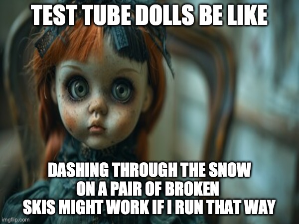 Test Tube Dolls Be Like | TEST TUBE DOLLS BE LIKE; DASHING THROUGH THE SNOW
ON A PAIR OF BROKEN 
SKIS MIGHT WORK IF I RUN THAT WAY | image tagged in test tube dolls,genetic engineering,genetics,genetics humor,science,test tube humor | made w/ Imgflip meme maker