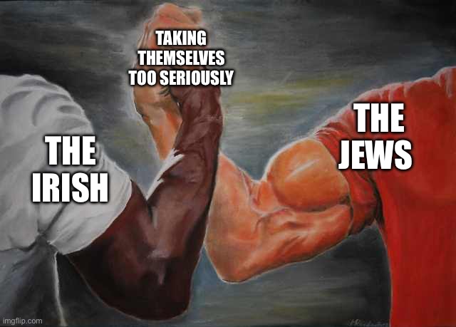 Arm wrestling meme template | TAKING THEMSELVES TOO SERIOUSLY; THE JEWS; THE IRISH | image tagged in arm wrestling meme template | made w/ Imgflip meme maker
