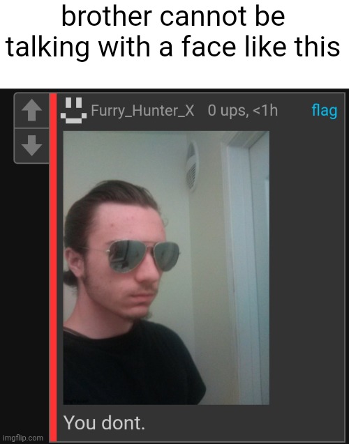 he made two mistakes which is one, having an oc and two posting his face | brother cannot be talking with a face like this | made w/ Imgflip meme maker