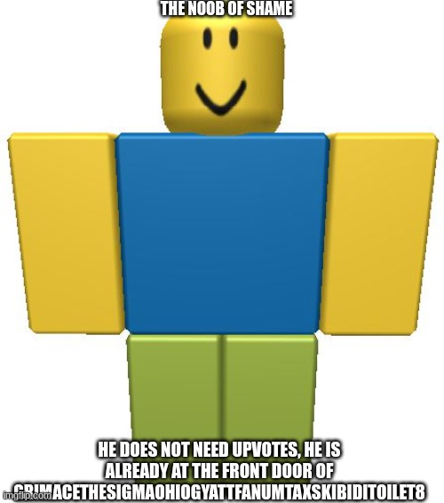 ROBLOX Noob | THE NOOB OF SHAME; HE DOES NOT NEED UPVOTES, HE IS ALREADY AT THE FRONT DOOR OF GRIMACETHESIGMAOHIOGYATTFANUMTAXSKIBIDITOILET8 | image tagged in roblox noob | made w/ Imgflip meme maker