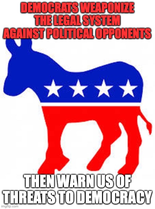 Democrat donkey | DEMOCRATS WEAPONIZE THE LEGAL SYSTEM AGAINST POLITICAL OPPONENTS; THEN WARN US OF THREATS TO DEMOCRACY | image tagged in democrat donkey | made w/ Imgflip meme maker