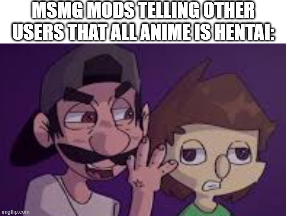 MSMG MODS TELLING OTHER USERS THAT ALL ANIME IS HENTAI: | made w/ Imgflip meme maker