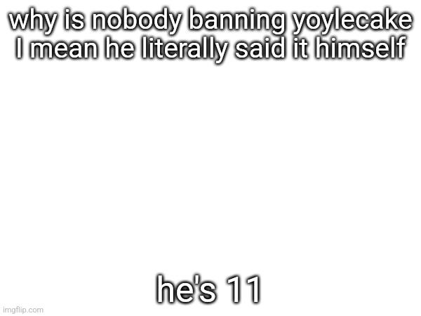 why is nobody banning yoylecake I mean he literally said it himself; he's 11 | made w/ Imgflip meme maker