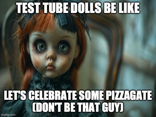 Test Tube Dolls Be Like | TEST TUBE DOLLS BE LIKE; LET'S CELEBRATE SOME PIZZAGATE
(DON'T BE THAT GUY) | image tagged in test tube dolls,genetic engineering,genetics,genetics humor,science,test tube humor | made w/ Imgflip meme maker