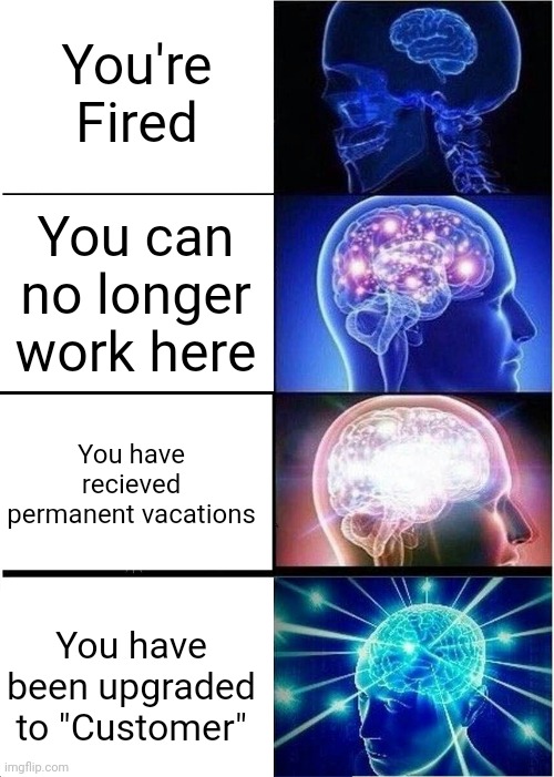 Same meaning, different ways to say it. | You're Fired; You can no longer work here; You have recieved permanent vacations; You have been upgraded to "Customer" | image tagged in memes,expanding brain | made w/ Imgflip meme maker