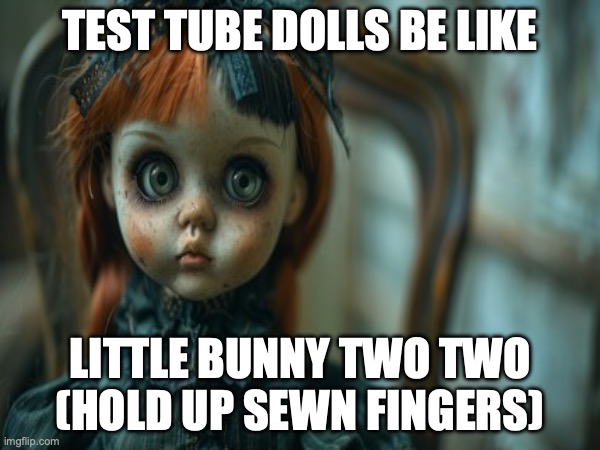 Test Tube Dolls Be Like | TEST TUBE DOLLS BE LIKE; LITTLE BUNNY TWO TWO
(HOLD UP SEWN FINGERS) | image tagged in test tube dolls,genetic engineering,genetics humor,science,test tube humor,genetics | made w/ Imgflip meme maker