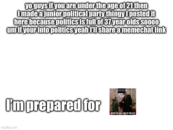 yo guys if you are under the age of 21 then I made a junior political party thingy I posted it here because politics is full of 37 year olds soooo um if your into politics yeah I’ll share a memechat link; I’m prepared for | made w/ Imgflip meme maker