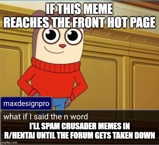 You know what to do | IF THIS MEME REACHES THE FRONT HOT PAGE; I'LL SPAM CRUSADER MEMES IN R/HENTAI UNTIL THE FORUM GETS TAKEN DOWN | image tagged in maxdesignpro,hentai,petition | made w/ Imgflip meme maker