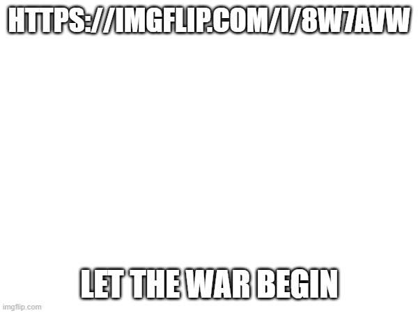 https://imgflip.com/i/8w7avw | HTTPS://IMGFLIP.COM/I/8W7AVW; LET THE WAR BEGIN | made w/ Imgflip meme maker