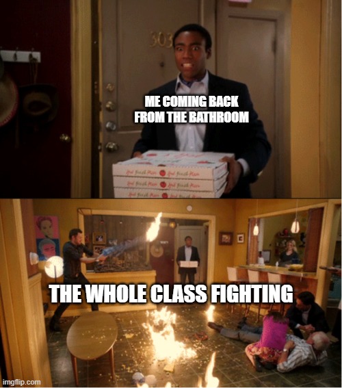 this is relatable | ME COMING BACK FROM THE BATHROOM; THE WHOLE CLASS FIGHTING | image tagged in community fire pizza meme | made w/ Imgflip meme maker
