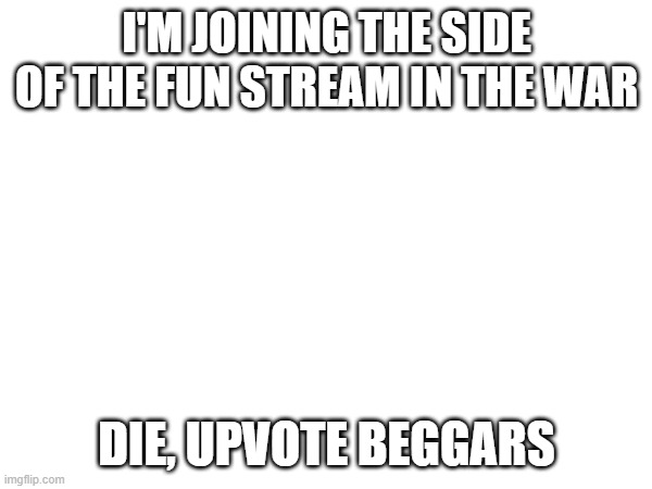 I'M JOINING THE SIDE OF THE FUN STREAM IN THE WAR; DIE, UPVOTE BEGGARS | made w/ Imgflip meme maker