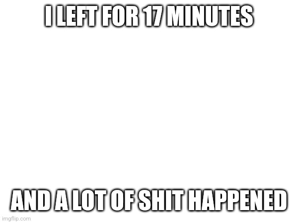 In this stream | I LEFT FOR 17 MINUTES; AND A LOT OF SHIT HAPPENED | made w/ Imgflip meme maker