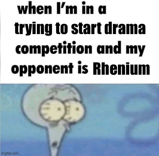 Guys it’s relevant now that’s crazy | trying to start drama; Rhenium | image tagged in whe i'm in a competition and my opponent is | made w/ Imgflip meme maker