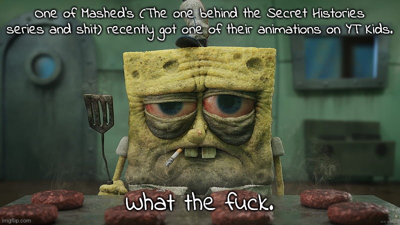 Idk why but this kinda thing happening rubs me the wrong way. | One of Mashed's (The one behind the Secret Histories series and shit) recently got one of their animations on YT Kids. What the fuck. | image tagged in spongebob cooking sad | made w/ Imgflip meme maker