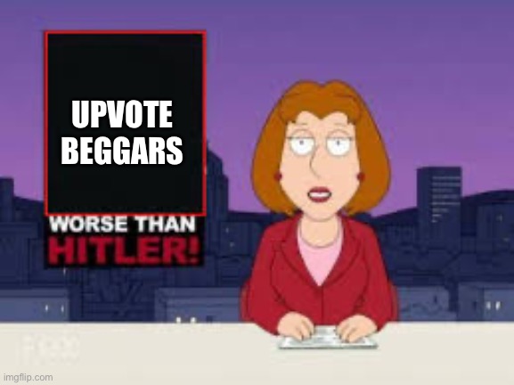 Is it too much to say to stop begging for upvotes? | UPVOTE
BEGGARS | image tagged in worse than hitler | made w/ Imgflip meme maker