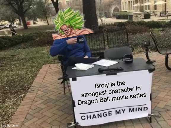BROLY!!! | Broly is the strongest character in Dragon Ball movie series | image tagged in memes,change my mind | made w/ Imgflip meme maker
