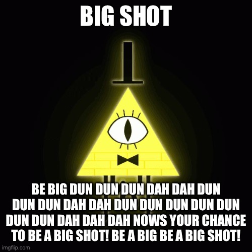 bill cipher says | BIG SHOT BE BIG DUN DUN DUN DAH DAH DUN DUN DUN DAH DAH DUN DUN DUN DUN DUN DUN DUN DAH DAH DAH NOWS YOUR CHANCE TO BE A BIG SHOT! BE A BIG  | image tagged in bill cipher says | made w/ Imgflip meme maker