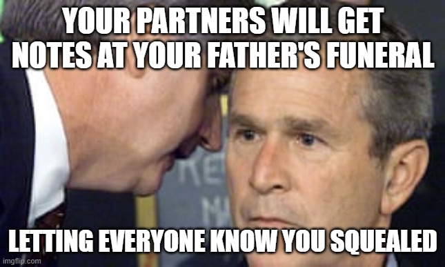 Junior Sqealed | YOUR PARTNERS WILL GET NOTES AT YOUR FATHER'S FUNERAL; LETTING EVERYONE KNOW YOU SQUEALED | image tagged in george bush 9/11 | made w/ Imgflip meme maker