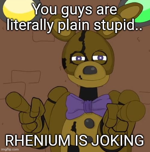 hehehehaw fack u | You guys are literally plain stupid.. RHENIUM IS JOKING | image tagged in hehehehaw fack u | made w/ Imgflip meme maker