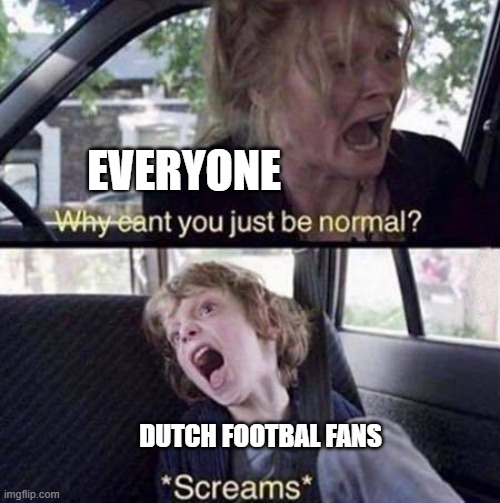 I know how it is | EVERYONE; DUTCH FOOTBAL FANS | image tagged in why can't you just be normal | made w/ Imgflip meme maker