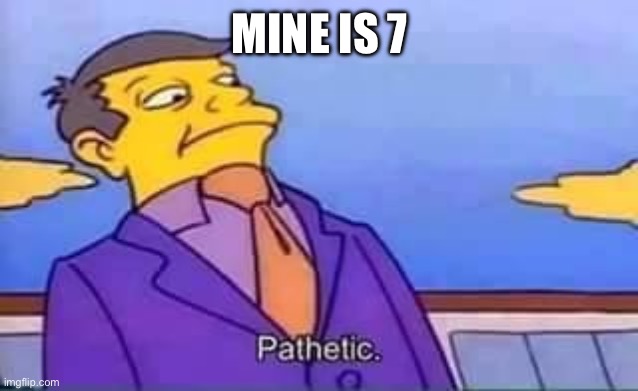 skinner pathetic | MINE IS 7 | image tagged in skinner pathetic | made w/ Imgflip meme maker