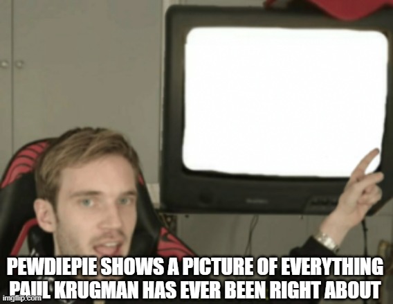 and that's a fact | PEWDIEPIE SHOWS A PICTURE OF EVERYTHING PAUL KRUGMAN HAS EVER BEEN RIGHT ABOUT | image tagged in and that's a fact | made w/ Imgflip meme maker