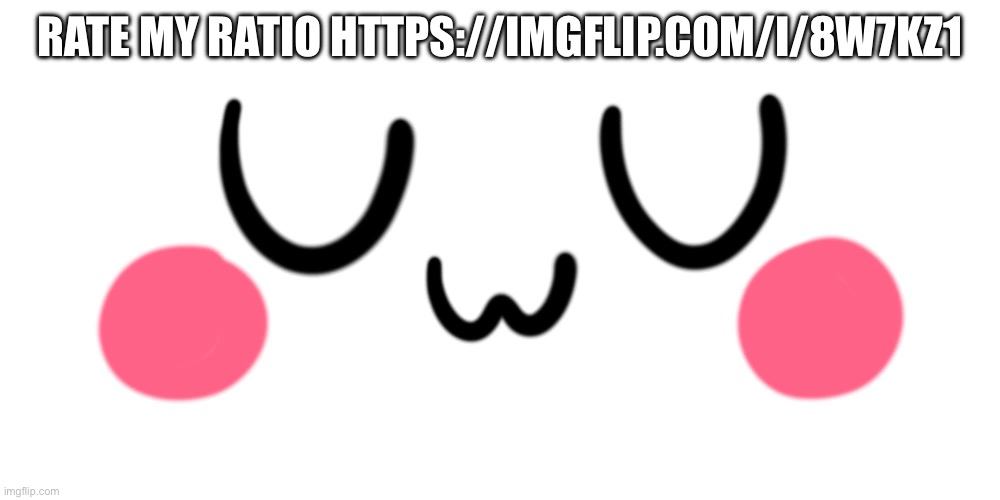 uwu | RATE MY RATIO HTTPS://IMGFLIP.COM/I/8W7KZ1 | image tagged in uwu | made w/ Imgflip meme maker