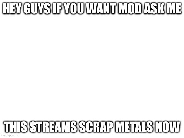 HEY GUYS IF YOU WANT MOD ASK ME; THIS STREAMS SCRAP METALS NOW | made w/ Imgflip meme maker