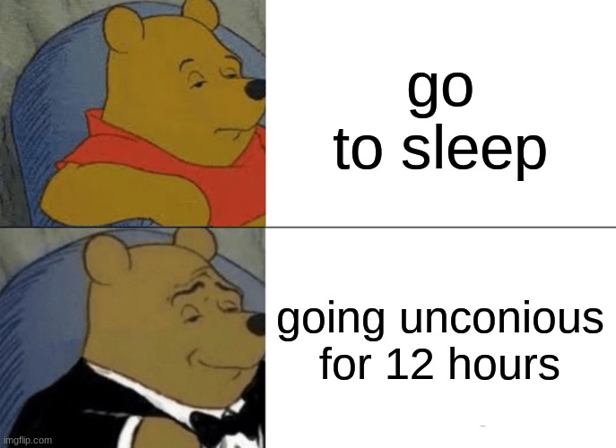 Tuxedo Winnie The Pooh | go to sleep; going unconious for 12 hours | image tagged in memes,tuxedo winnie the pooh | made w/ Imgflip meme maker