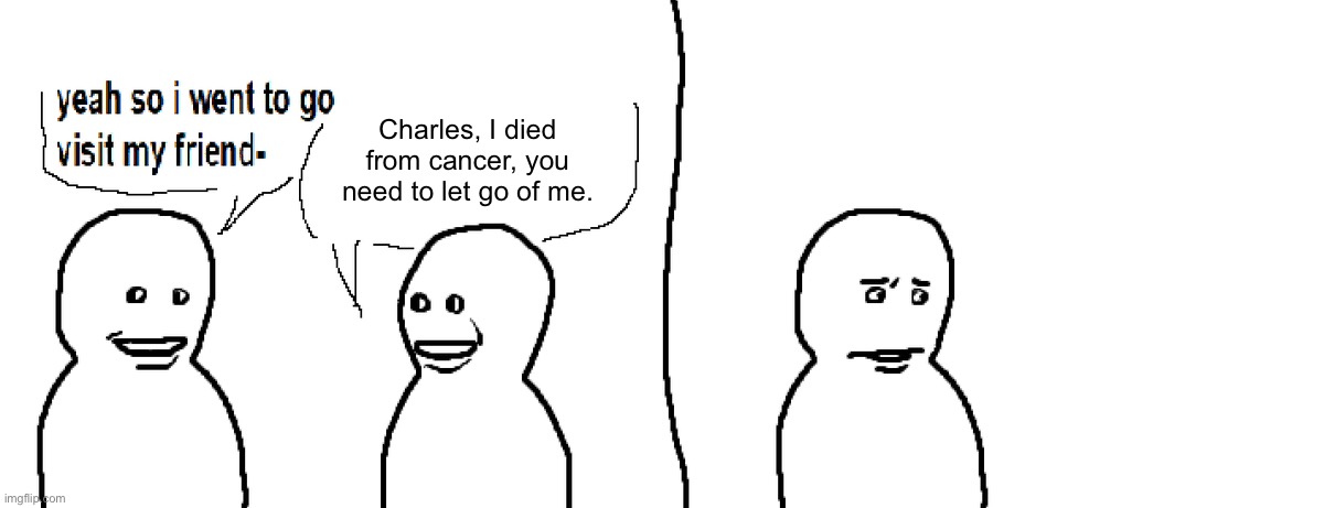 Weh | Charles, I died from cancer, you need to let go of me. | image tagged in bro visited his friend | made w/ Imgflip meme maker