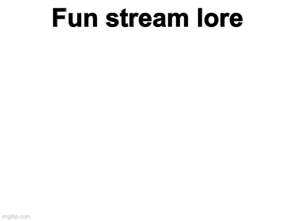 Blank White Template | Fun stream lore | image tagged in blank white template | made w/ Imgflip meme maker