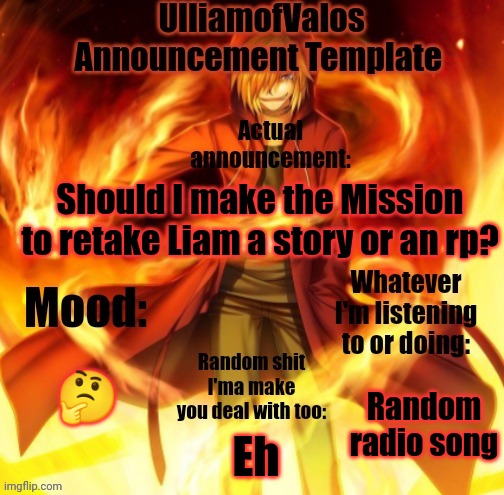UlliamofValos Announcement Template | Should I make the Mission to retake Liam a story or an rp? 🤔; Random radio song; Eh | image tagged in ulliamofvalos announcement template | made w/ Imgflip meme maker