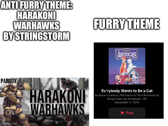 Made with full neutrality and no bias please take with a grain of salt | ANTI FURRY THEME:
HARAKONI WARHAWKS BY STRINGSTORM; FURRY THEME | image tagged in blank white template,furry theme song vs anti furry theme | made w/ Imgflip meme maker