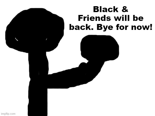 Black & Friends will be back. Bye for now! | made w/ Imgflip meme maker