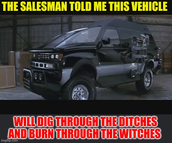Dig through the ditches and burn through the witches | THE SALESMAN TOLD ME THIS VEHICLE; WILL DIG THROUGH THE DITCHES AND BURN THROUGH THE WITCHES | image tagged in funny memes | made w/ Imgflip meme maker