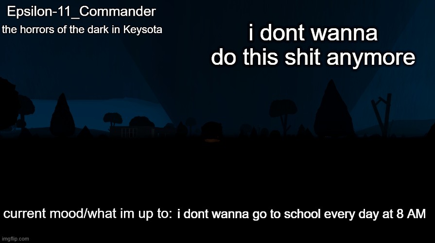 i already can barely sleep | i dont wanna do this shit anymore; i dont wanna go to school every day at 8 AM | image tagged in epsilon-11_commander's the horrors of the dark in keysota temp | made w/ Imgflip meme maker