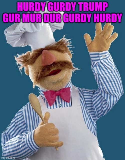 Swedish Chef | HURDY GURDY TRUMP GUR MUR DUR GURDY HURDY | image tagged in swedish chef | made w/ Imgflip meme maker