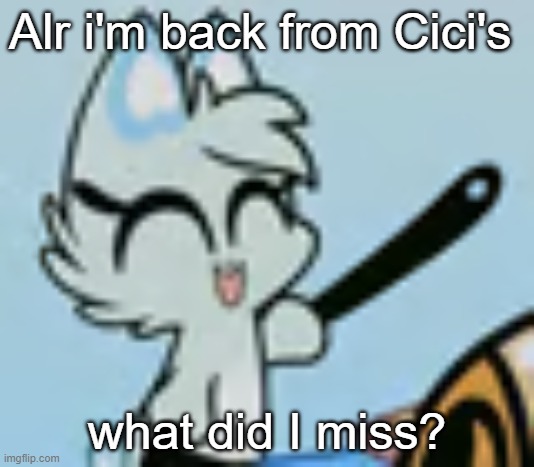 What Is my Blud Slushi Doing ? | Alr i'm back from Cici's; what did I miss? | image tagged in what is my blud slushi doing | made w/ Imgflip meme maker