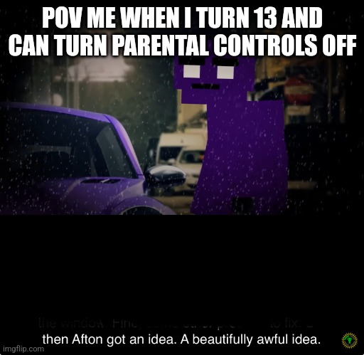 a beautifully awful idea | POV ME WHEN I TURN 13 AND CAN TURN PARENTAL CONTROLS OFF | image tagged in a beautifully awful idea | made w/ Imgflip meme maker