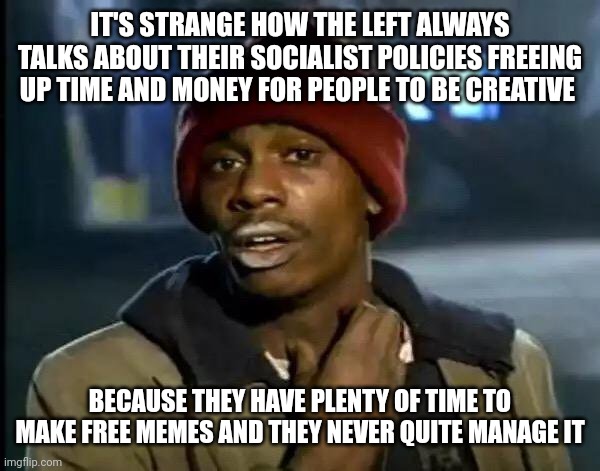 Y'all Got Any More Of That | IT'S STRANGE HOW THE LEFT ALWAYS TALKS ABOUT THEIR SOCIALIST POLICIES FREEING UP TIME AND MONEY FOR PEOPLE TO BE CREATIVE; BECAUSE THEY HAVE PLENTY OF TIME TO MAKE FREE MEMES AND THEY NEVER QUITE MANAGE IT | image tagged in memes,y'all got any more of that | made w/ Imgflip meme maker