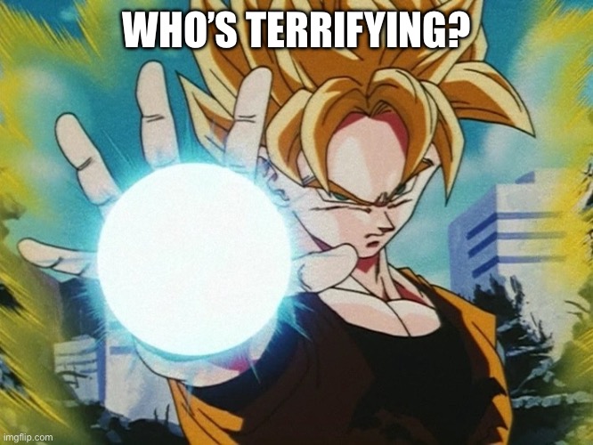 Ki Blast | WHO’S TERRIFYING? | image tagged in ki blast | made w/ Imgflip meme maker