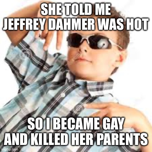 Cool kid sunglasses | SHE TOLD ME JEFFREY DAHMER WAS HOT; SO I BECAME GAY AND KILLED HER PARENTS | image tagged in cool kid sunglasses | made w/ Imgflip meme maker