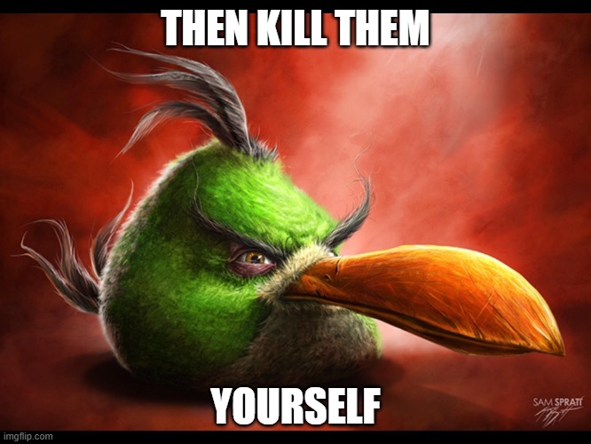 Realistic Hal | THEN KILL THEM YOURSELF | image tagged in realistic hal | made w/ Imgflip meme maker