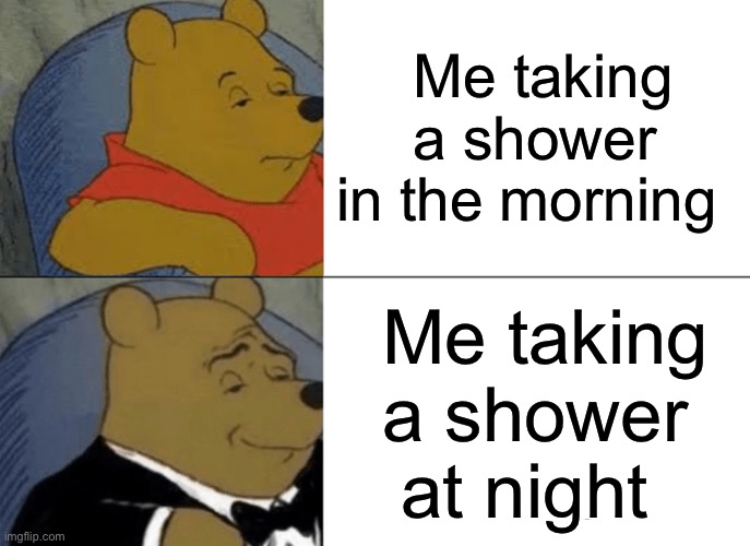 Showering times | Me taking a shower in the morning; Me taking a shower at night | image tagged in memes,tuxedo winnie the pooh | made w/ Imgflip meme maker
